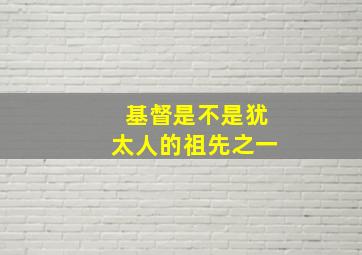 基督是不是犹太人的祖先之一