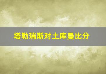 塔勒瑞斯对土库曼比分