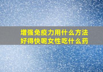 增强免疫力用什么方法好得快呢女性吃什么药