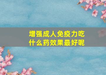 增强成人免疫力吃什么药效果最好呢