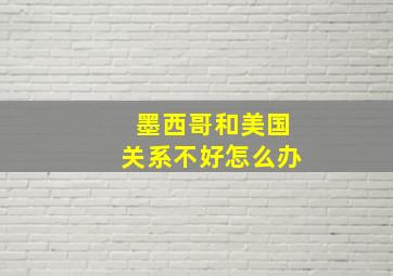 墨西哥和美国关系不好怎么办