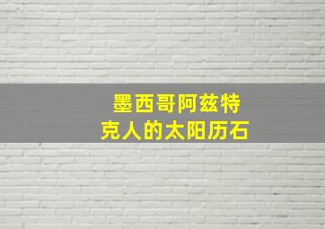 墨西哥阿兹特克人的太阳历石