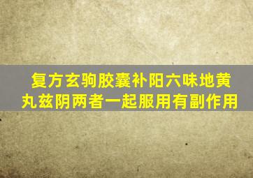 复方玄驹胶囊补阳六味地黄丸兹阴两者一起服用有副作用