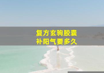 复方玄驹胶囊补阳气要多久