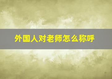 外国人对老师怎么称呼