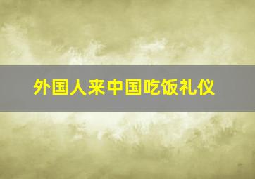 外国人来中国吃饭礼仪