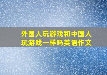 外国人玩游戏和中国人玩游戏一样吗英语作文