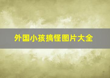 外国小孩搞怪图片大全