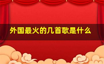 外国最火的几首歌是什么