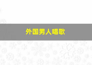 外国男人唱歌