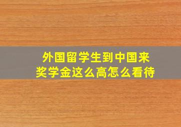 外国留学生到中国来奖学金这么高怎么看待