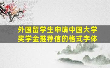 外国留学生申请中国大学奖学金推荐信的格式字体