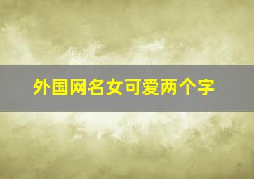 外国网名女可爱两个字