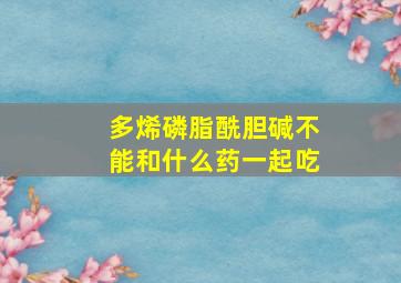 多烯磷脂酰胆碱不能和什么药一起吃