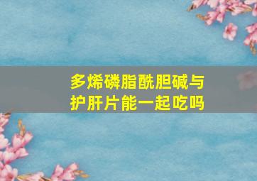 多烯磷脂酰胆碱与护肝片能一起吃吗