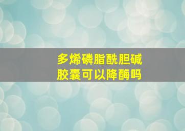 多烯磷脂酰胆碱胶囊可以降酶吗