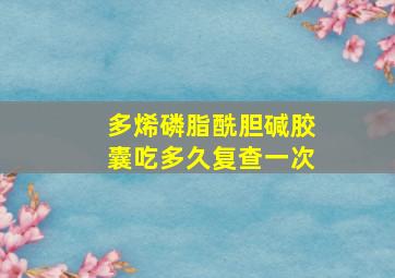 多烯磷脂酰胆碱胶囊吃多久复查一次