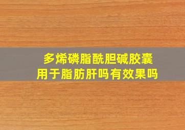 多烯磷脂酰胆碱胶囊用于脂肪肝吗有效果吗