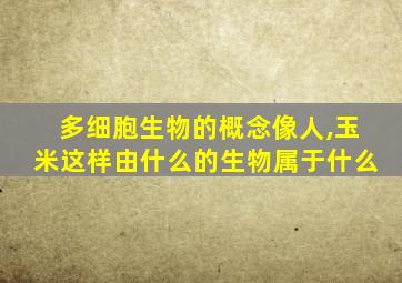 多细胞生物的概念像人,玉米这样由什么的生物属于什么