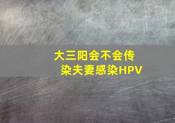 大三阳会不会传染夫妻感染HPV