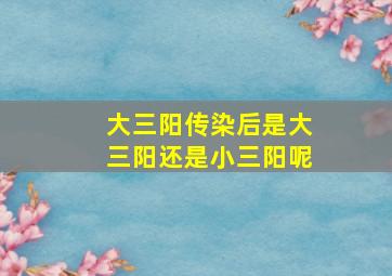 大三阳传染后是大三阳还是小三阳呢