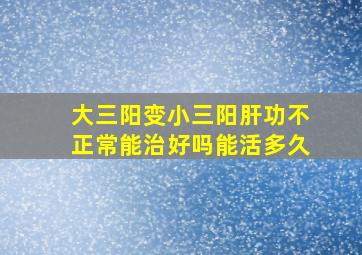 大三阳变小三阳肝功不正常能治好吗能活多久