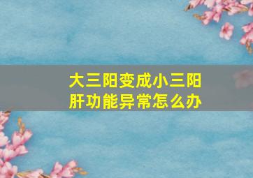 大三阳变成小三阳肝功能异常怎么办