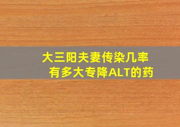 大三阳夫妻传染几率有多大专降ALT的药