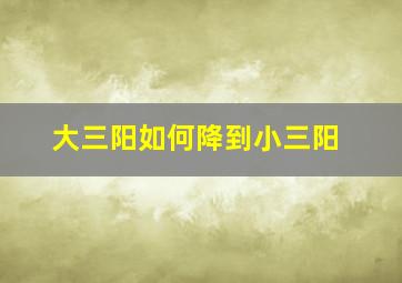 大三阳如何降到小三阳