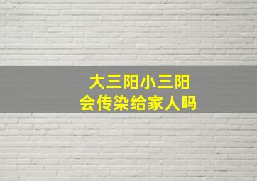 大三阳小三阳会传染给家人吗