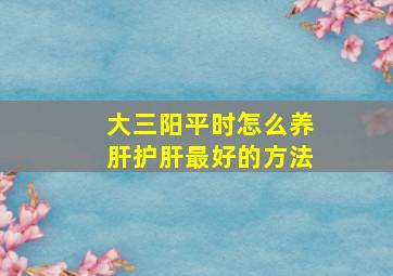 大三阳平时怎么养肝护肝最好的方法