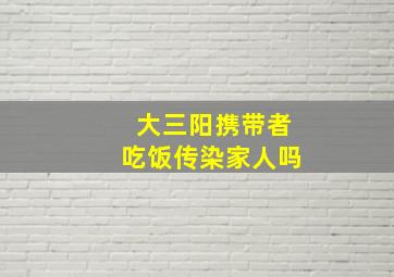 大三阳携带者吃饭传染家人吗