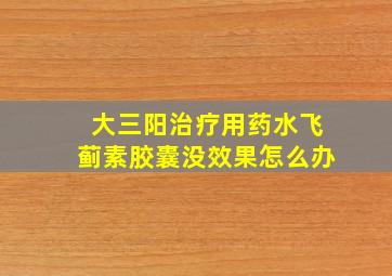 大三阳治疗用药水飞蓟素胶囊没效果怎么办