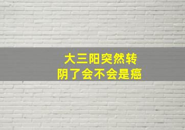 大三阳突然转阴了会不会是癌