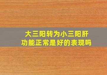 大三阳转为小三阳肝功能正常是好的表现吗