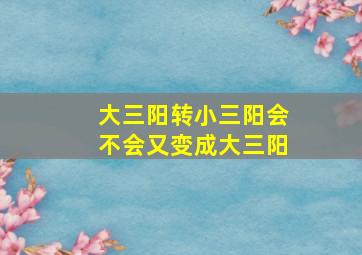 大三阳转小三阳会不会又变成大三阳