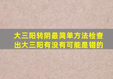 大三阳转阴最简单方法检查出大三阳有没有可能是错的