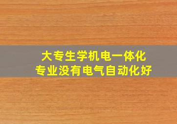 大专生学机电一体化专业没有电气自动化好