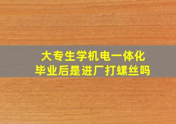 大专生学机电一体化毕业后是进厂打螺丝吗