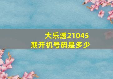 大乐透21045期开机号码是多少