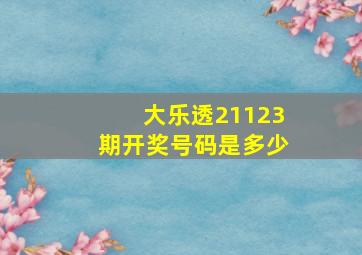 大乐透21123期开奖号码是多少