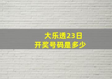 大乐透23日开奖号码是多少