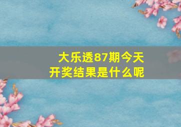 大乐透87期今天开奖结果是什么呢