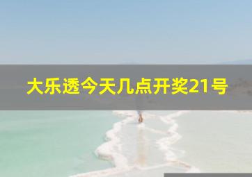 大乐透今天几点开奖21号