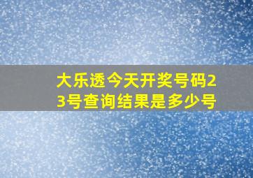 大乐透今天开奖号码23号查询结果是多少号