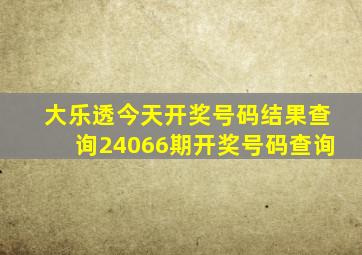 大乐透今天开奖号码结果查询24066期开奖号码查询