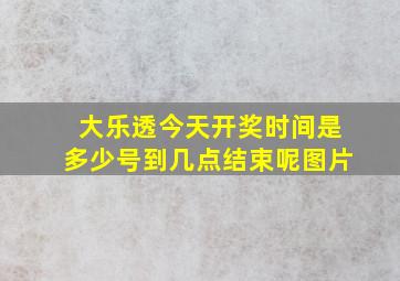 大乐透今天开奖时间是多少号到几点结束呢图片