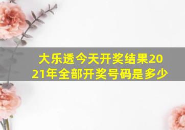 大乐透今天开奖结果2021年全部开奖号码是多少