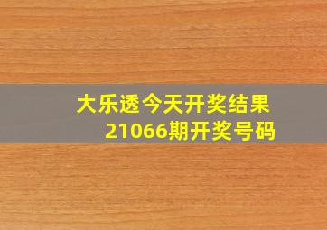 大乐透今天开奖结果21066期开奖号码