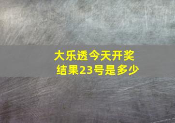 大乐透今天开奖结果23号是多少